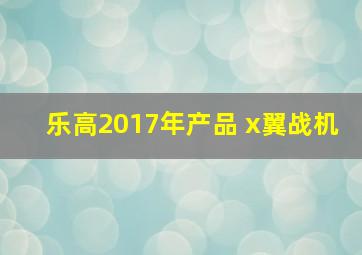 乐高2017年产品 x翼战机